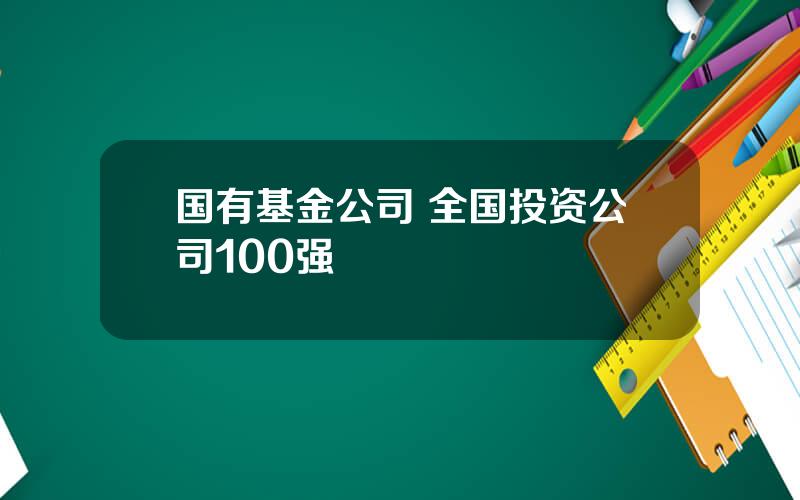 国有基金公司 全国投资公司100强